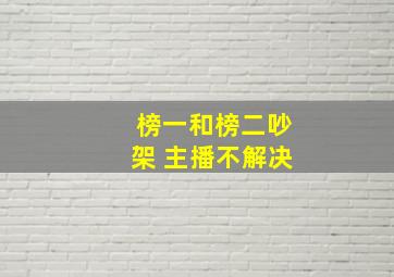 榜一和榜二吵架 主播不解决